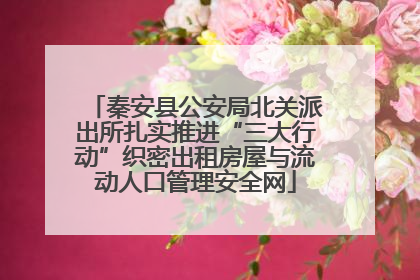 秦安县公安局北关派出所扎实推进“三大行动”织密出租房屋与流动人口管理安全网