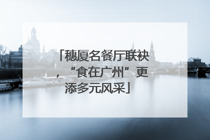 穗厦名餐厅联袂，“食在广州”更添多元风采