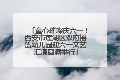 童心璀璨庆六一！西安市莲湖区双府摇篮幼儿园迎六一文艺汇演圆满举行