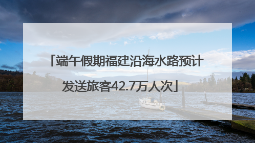 端午假期福建沿海水路预计发送旅客42.7万人次