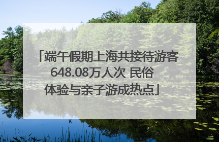端午假期上海共接待游客648.08万人次 民俗体验与亲子游成热点