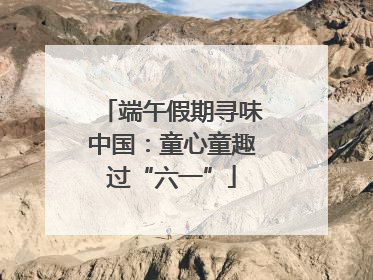 端午假期寻味中国：童心童趣过“六一”