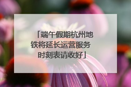 端午假期杭州地铁将延长运营服务 时刻表请收好