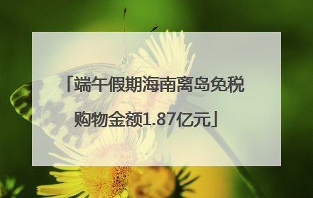 端午假期海南离岛免税购物金额1.87亿元
