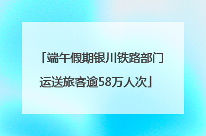 端午假期银川铁路部门运送旅客逾58万人次