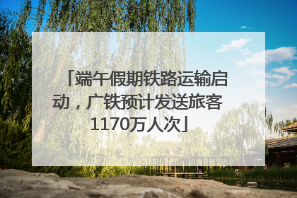 端午假期铁路运输启动，广铁预计发送旅客1170万人次
