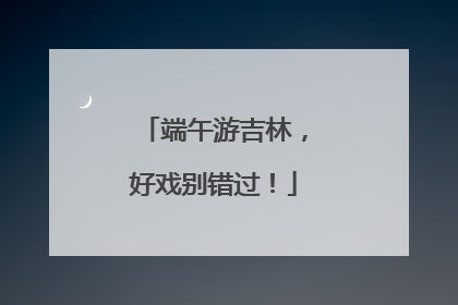 端午游吉林，好戏别错过！