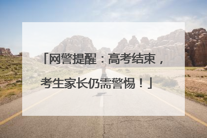 网警提醒：高考结束，考生家长仍需警惕！