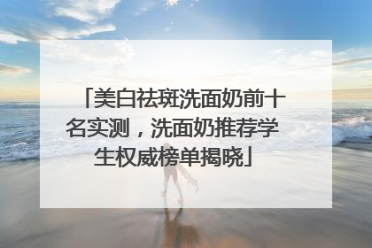 美白祛斑洗面奶前十名实测，洗面奶推荐学生权威榜单揭晓