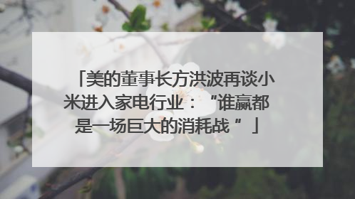 美的董事长方洪波再谈小米进入家电行业：“谁赢都是一场巨大的消耗战 ”