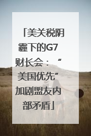 美关税阴霾下的G7财长会：“美国优先”加剧盟友内部矛盾