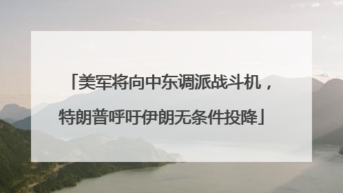 美军将向中东调派战斗机,特朗普呼吁伊朗无条件投降