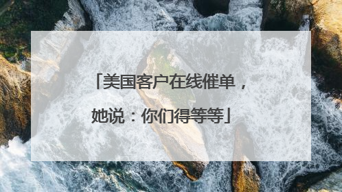 美国客户在线催单，她说：你们得等等
