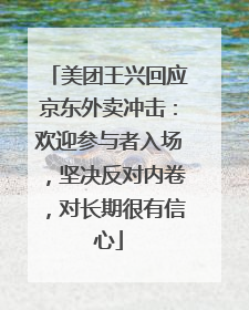 美团王兴回应京东外卖冲击：欢迎参与者入场，坚决反对内卷，对长期很有信心