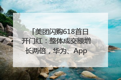 美团闪购618首日开门红：整体成交额增长两倍，华为、Apple、沃尔玛等近800个品牌翻倍增长