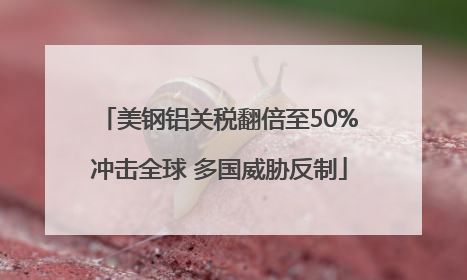 美钢铝关税翻倍至50%冲击全球 多国威胁反制