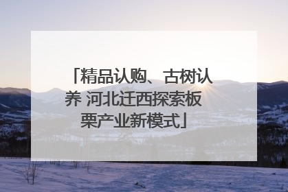 精品认购、古树认养 河北迁西探索板栗产业新模式