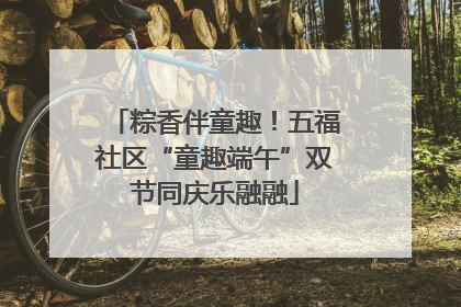 粽香伴童趣！五福社区“童趣端午”双节同庆乐融融