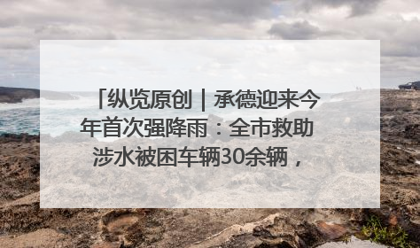 纵览原创｜承德迎来今年首次强降雨：全市救助涉水被困车辆30余辆，8日晚市区已无积水路段，交通恢复畅通