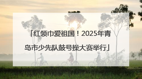 红领巾爱祖国！2025年青岛市少先队鼓号操大赛举行