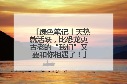 绿色笔记丨天热就活跃，比恐龙更古老的“我们”又要和你相遇了！