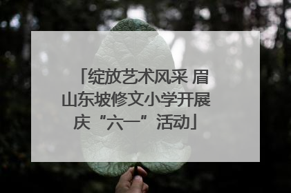 绽放艺术风采 眉山东坡修文小学开展庆“六一”活动