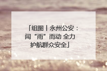 组图丨永州公安：闻“雨”而动 全力护航群众安全