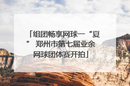 组团畅享网球一“夏” 郑州市第七届业余网球团体赛开拍