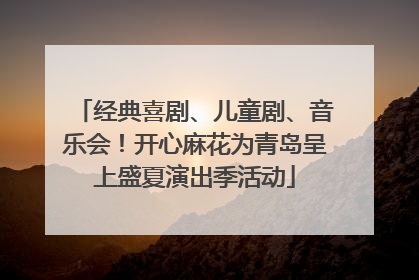 经典喜剧、儿童剧、音乐会！开心麻花为青岛呈上盛夏演出季活动