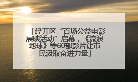 经开区“百场公益电影展映活动”启幕，《流浪地球》等60部影片让市民汲取奋进力量