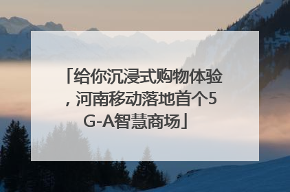 给你沉浸式购物体验，河南移动落地首个5G-A智慧商场