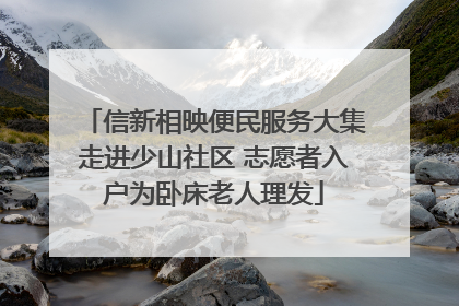 信新相映便民服务大集走进少山社区 志愿者入户为卧床老人理发