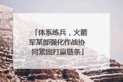 体系练兵，火箭军某部强化作战协同紧固打赢链条