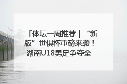 体坛一周推荐｜“新版”世俱杯重磅来袭！湖南U18男足争夺全运资格！郑钦文“草地”很忙……