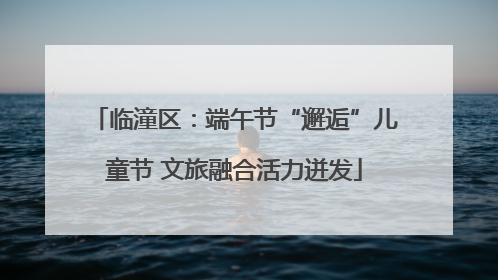 临潼区：端午节“邂逅”儿童节 文旅融合活力迸发