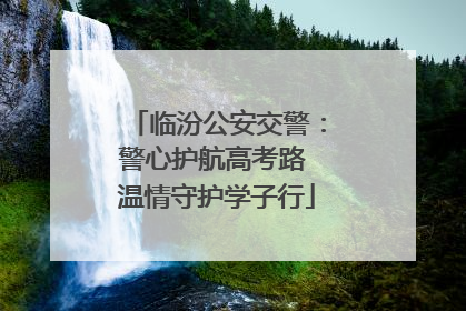 临汾公安交警：警心护航高考路 温情守护学子行