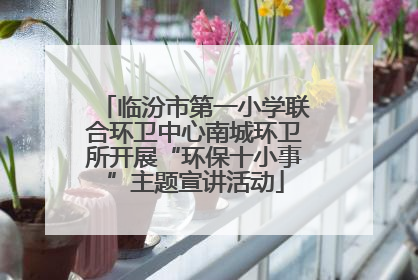 临汾市第一小学联合环卫中心南城环卫所开展“环保十小事”主题宣讲活动