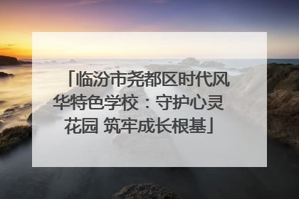 临汾市尧都区时代风华特色学校：守护心灵花园 筑牢成长根基