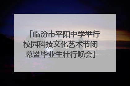 临汾市平阳中学举行校园科技文化艺术节闭幕暨毕业生壮行晚会