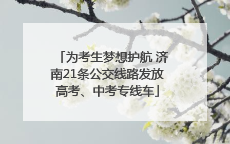 为考生梦想护航 济南21条公交线路发放高考、中考专线车