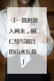 一篙碧波入画来，铜仁续写锦江的山水长卷