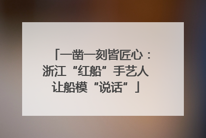 一凿一刻皆匠心：浙江“红船”手艺人让船模“说话”