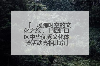 一场跨时空的文化之旅：上海虹口区中华优秀文化体验活动亮相北京