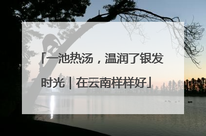 一池热汤，温润了银发时光｜在云南样样好