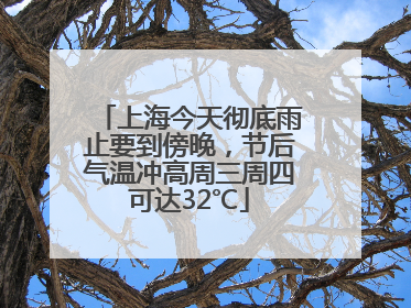 上海今天彻底雨止要到傍晚，节后气温冲高周三周四可达32℃