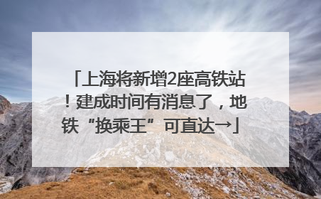 上海将新增2座高铁站！建成时间有消息了，地铁“换乘王”可直达→