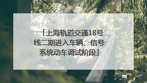 上海轨道交通18号线二期进入车辆、信号系统动车调试阶段
