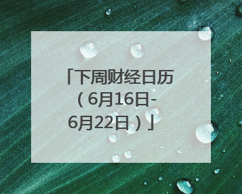 下周财经日历（6月16日-6月22日）