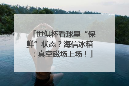 世俱杯看球星“保鲜”状态？海信冰箱：真空磁场上场！