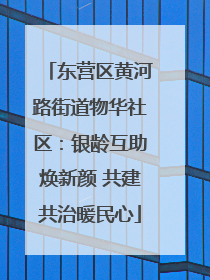 东营区黄河路街道物华社区：银龄互助焕新颜 共建共治暖民心